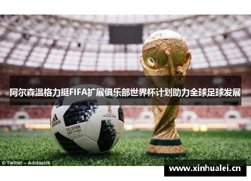阿尔森温格力挺FIFA扩展俱乐部世界杯计划助力全球足球发展