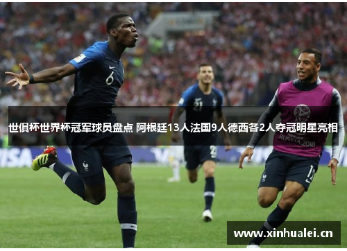 世俱杯世界杯冠军球员盘点 阿根廷13人法国9人德西各2人夺冠明星亮相